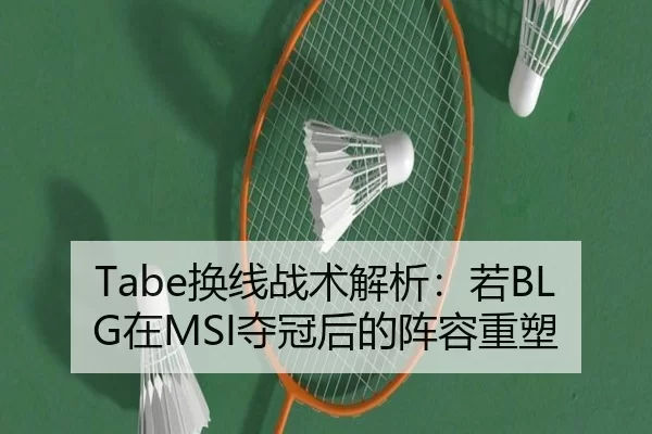 Tabe换线战术解析：若BLG在MSI夺冠后的阵容重塑